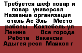 Требуется шеф-повар и повар -универсал › Название организации ­ отель Ас-Эль › Место работы ­ Коктебель ул Ленина 127 - Все города Работа » Вакансии   . Адыгея респ.,Майкоп г.